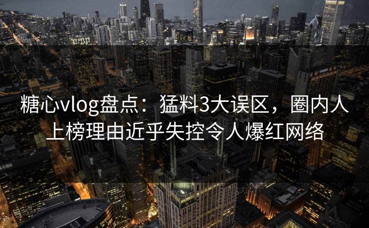 糖心vlog盘点：猛料3大误区，圈内人上榜理由近乎失控令人爆红网络