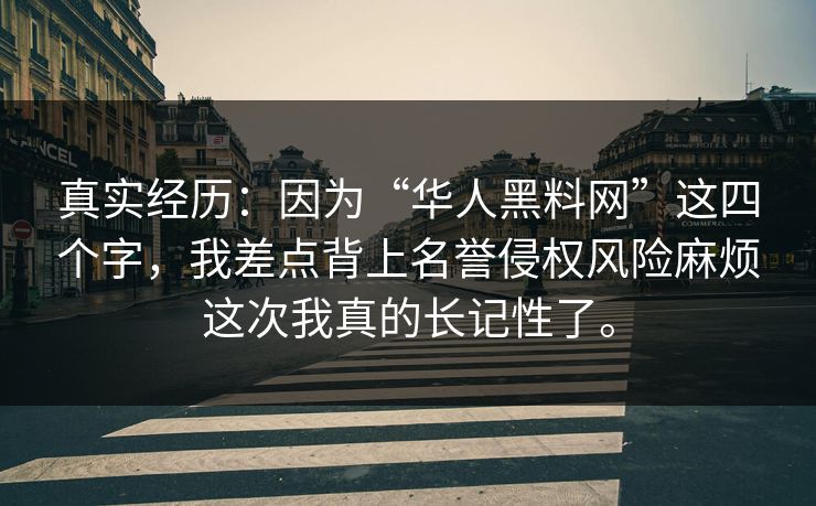 真实经历：因为“华人黑料网”这四个字，我差点背上名誉侵权风险麻烦这次我真的长记性了。