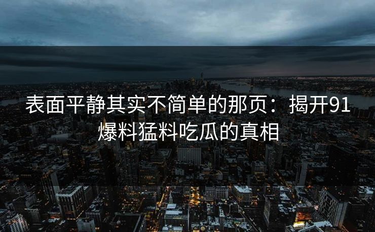 表面平静其实不简单的那页：揭开91爆料猛料吃瓜的真相