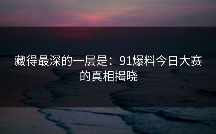 藏得最深的一层是：91爆料今日大赛的真相揭晓