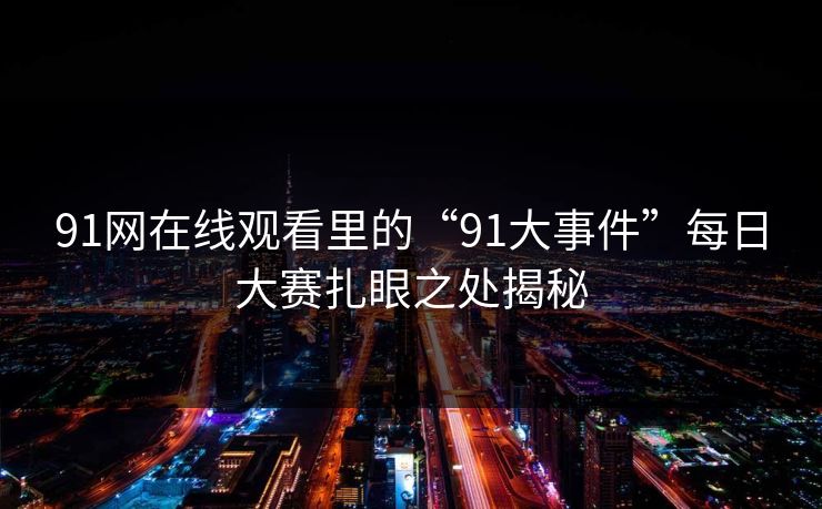 91网在线观看里的“91大事件”每日大赛扎眼之处揭秘