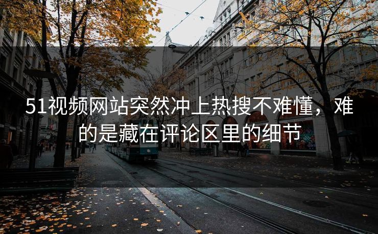 51视频网站突然冲上热搜不难懂，难的是藏在评论区里的细节