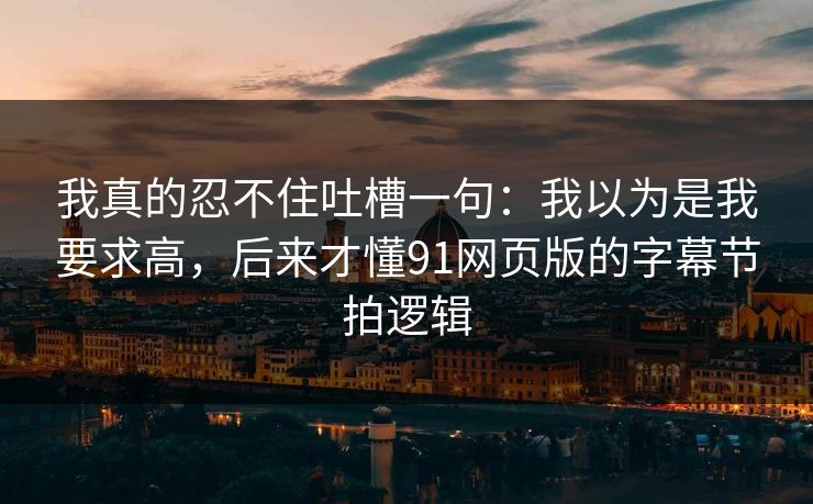 我真的忍不住吐槽一句：我以为是我要求高，后来才懂91网页版的字幕节拍逻辑