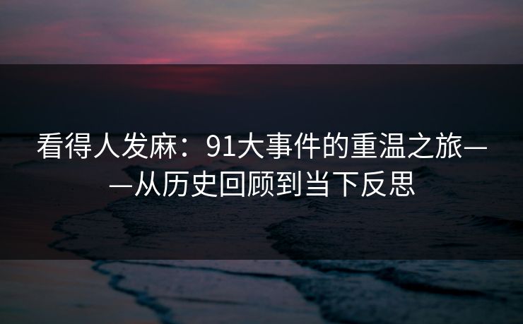 看得人发麻：91大事件的重温之旅——从历史回顾到当下反思