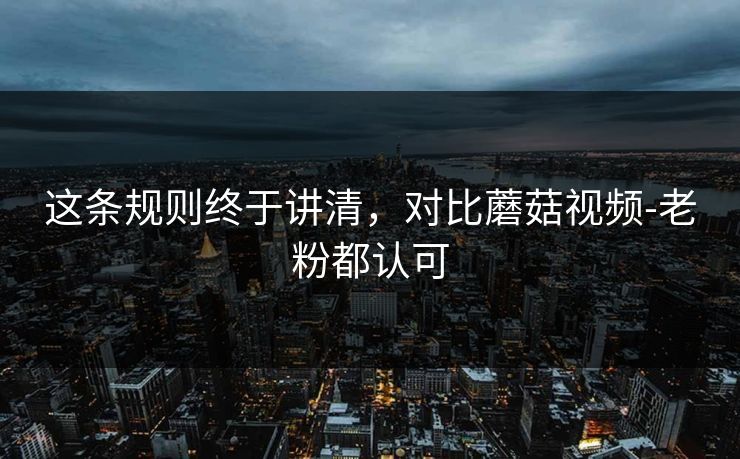 这条规则终于讲清，对比蘑菇视频-老粉都认可