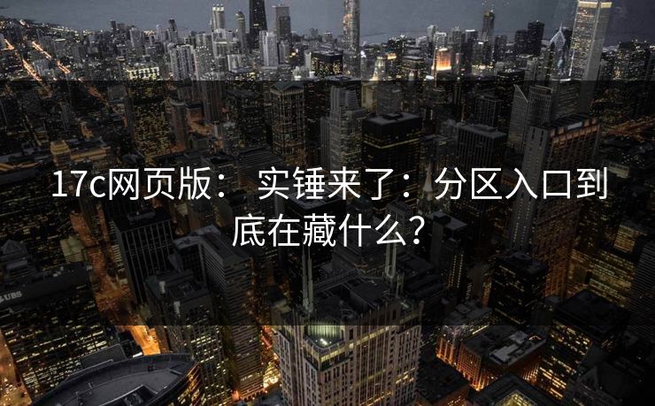 17c网页版： 实锤来了：分区入口到底在藏什么？