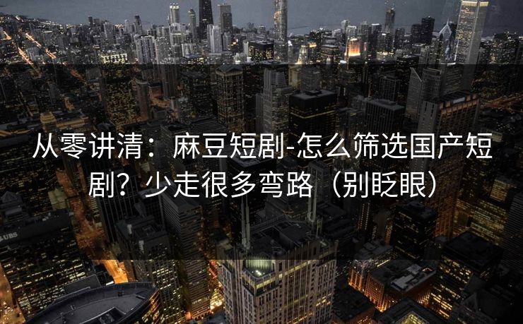 从零讲清：麻豆短剧-怎么筛选国产短剧？少走很多弯路（别眨眼）