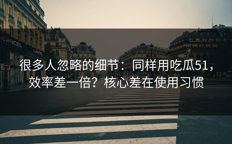 很多人忽略的细节:同样用吃瓜51,效率差一倍?核心差在使用习惯 很多人忽略的细节:同样用吃瓜51,效率差一倍?核心差在使用习惯