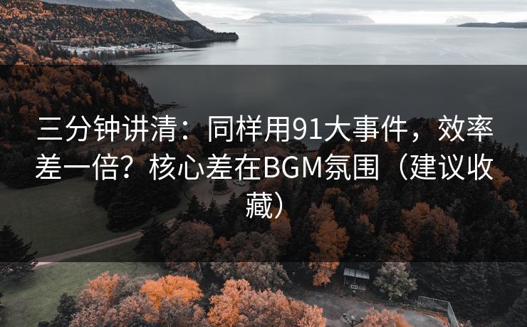 三分钟讲清：同样用91大事件，效率差一倍？核心差在BGM氛围（建议收藏）