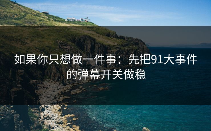 如果你只想做一件事：先把91大事件的弹幕开关做稳