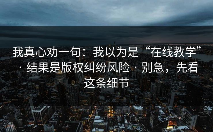 我真心劝一句:我以为是“在线教学” · 结果是版权纠纷风险 · 别急,先看这条细节 我真心劝一句:我以为是“在线教学” · 结果是版权纠纷风险 · 别急,先看这条细节