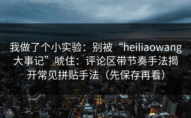 我做了个小实验：别被“heiliaowang大事记”唬住：评论区带节奏手法揭开常见拼贴手法（先保存再看）