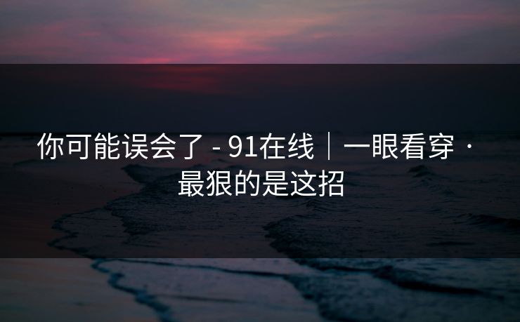 你可能误会了 - 91在线｜一眼看穿 · 最狠的是这招