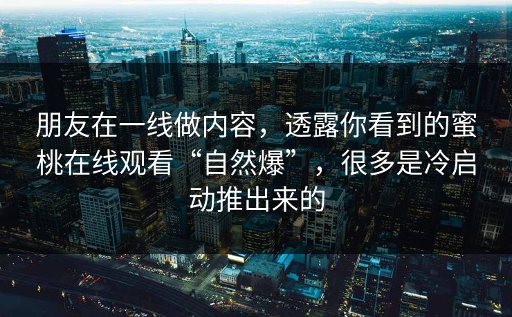 朋友在一线做内容，透露你看到的蜜桃在线观看“自然爆”，很多是冷启动推出来的