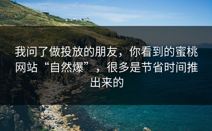 我问了做投放的朋友，你看到的蜜桃网站“自然爆”，很多是节省时间推出来的