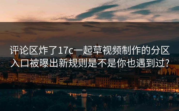 评论区炸了17c一起草视频制作的分区入口被曝出新规则是不是你也遇到过?