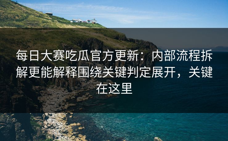 每日大赛吃瓜官方更新:内部流程拆解更能解释围绕关键判定展开,关键在这里 每日大赛吃瓜官方更新:内部流程拆解更能解释围绕关键判定展开,关键在这里