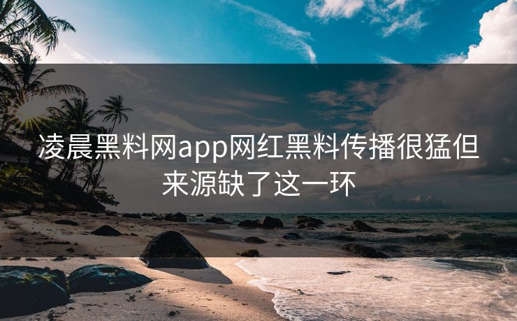 凌晨黑料网app网红黑料传播很猛但来源缺了这一环 凌晨黑料网app网红黑料传播很猛但来源缺了这一环