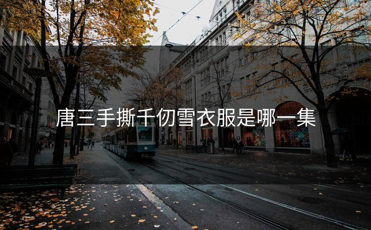 唐三手撕千仞雪衣服是哪一集