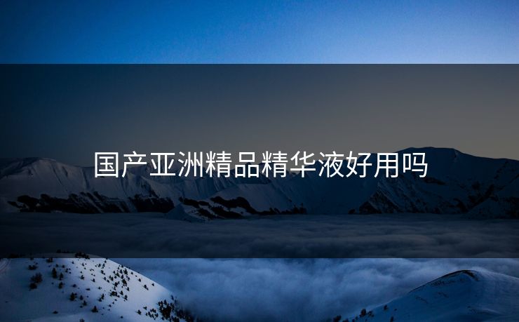 国产亚洲精品精华液好用吗