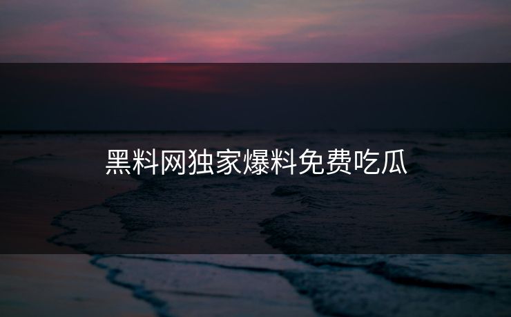 黑料网独家爆料免费吃瓜