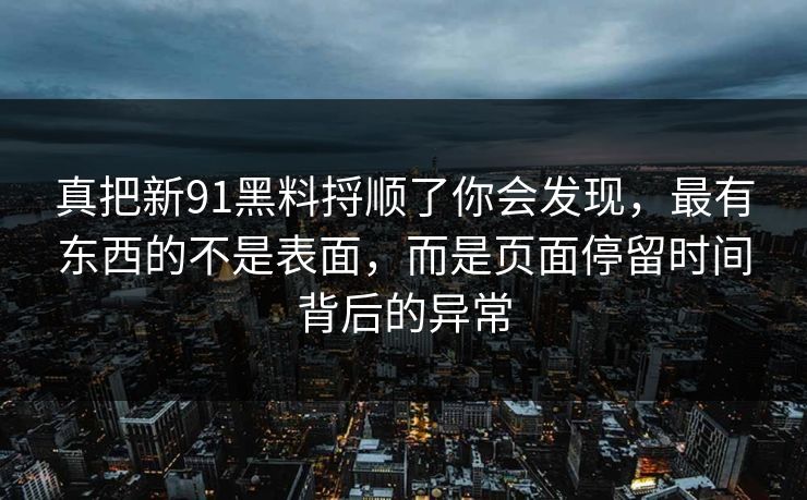 真把新91黑料捋顺了你会发现，最有东西的不是表面，而是页面停留时间背后的异常