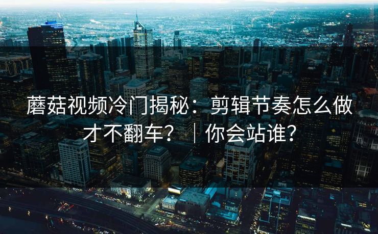 蘑菇视频冷门揭秘：剪辑节奏怎么做才不翻车？｜你会站谁？