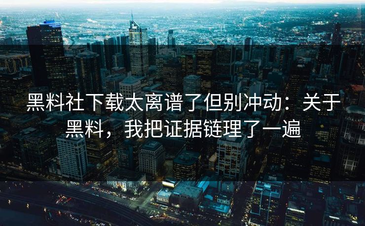 黑料社下载太离谱了但别冲动：关于黑料，我把证据链理了一遍
