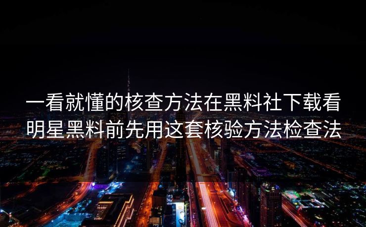 一看就懂的核查方法在黑料社下载看明星黑料前先用这套核验方法检查法